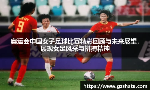 奥运会中国女子足球比赛精彩回顾与未来展望，展现女足风采与拼搏精神