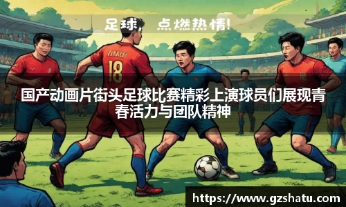 国产动画片街头足球比赛精彩上演球员们展现青春活力与团队精神