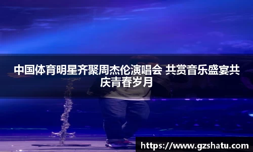 中国体育明星齐聚周杰伦演唱会 共赏音乐盛宴共庆青春岁月