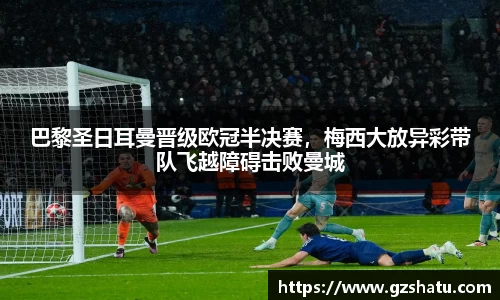 巴黎圣日耳曼晋级欧冠半决赛，梅西大放异彩带队飞越障碍击败曼城