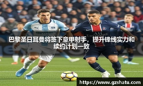 巴黎圣日耳曼将签下意甲射手，提升锋线实力和续约计划一致