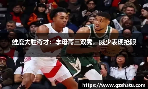 雄鹿大胜奇才：字母哥三双秀，威少表现抢眼