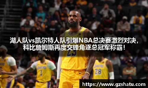 湖人队vs凯尔特人队引爆NBA总决赛激烈对决，科比詹姆斯再度交锋角逐总冠军称霸！