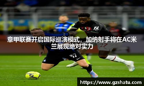 意甲联赛开启国际巡演模式，加纳射手将在AC米兰展现绝对实力