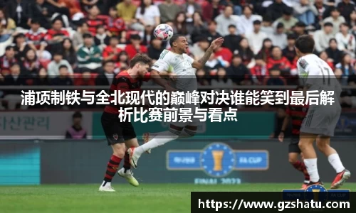 浦项制铁与全北现代的巅峰对决谁能笑到最后解析比赛前景与看点