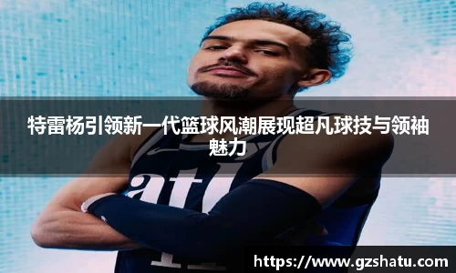特雷杨引领新一代篮球风潮展现超凡球技与领袖魅力
