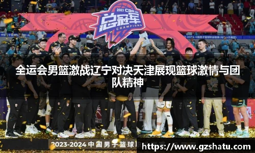全运会男篮激战辽宁对决天津展现篮球激情与团队精神