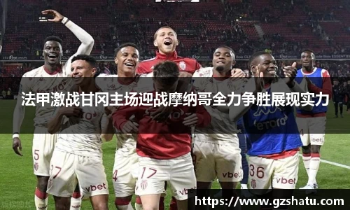 法甲激战甘冈主场迎战摩纳哥全力争胜展现实力