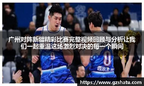广州对阵新疆精彩比赛完整视频回顾与分析让我们一起重温这场激烈对决的每一个瞬间