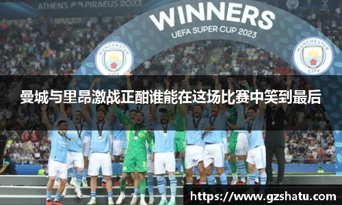 曼城与里昂激战正酣谁能在这场比赛中笑到最后