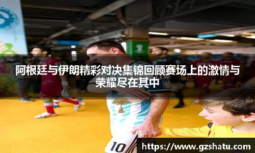阿根廷与伊朗精彩对决集锦回顾赛场上的激情与荣耀尽在其中